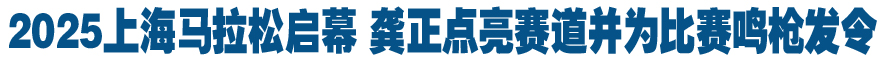 2025上海马拉松启幕 龚正点亮赛道并为比赛鸣枪发令